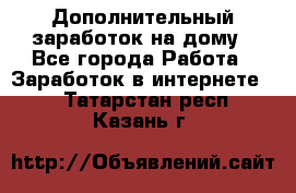 Дополнительный заработок на дому - Все города Работа » Заработок в интернете   . Татарстан респ.,Казань г.